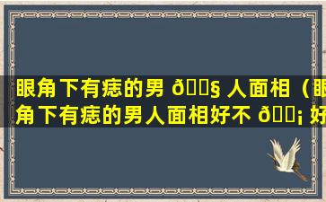 眼角下有痣的男 🐧 人面相（眼角下有痣的男人面相好不 🐡 好）